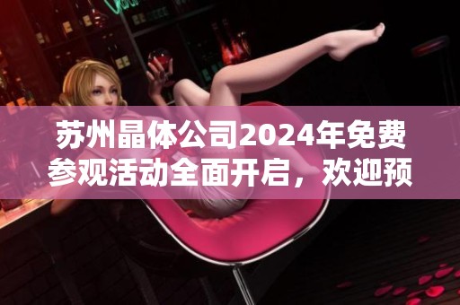 苏州晶体公司2024年免费参观活动全面开启，欢迎预约参与