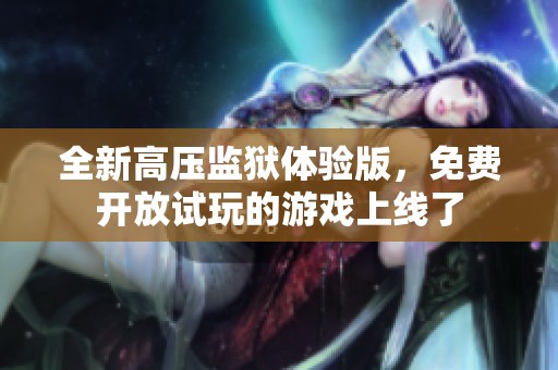 全新高压监狱体验版，免费开放试玩的游戏上线了