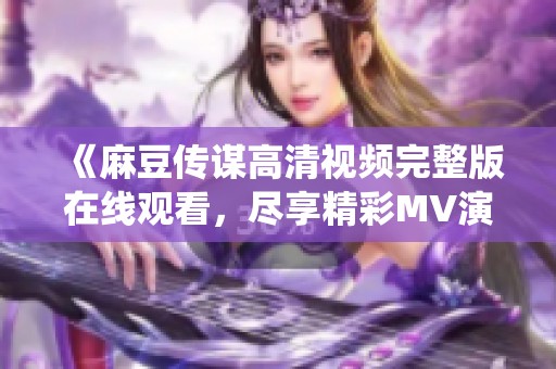 《麻豆传谋高清视频完整版在线观看，尽享精彩MV演绎》