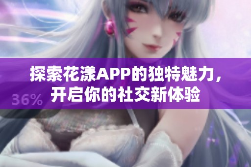 探索花漾APP的独特魅力，开启你的社交新体验