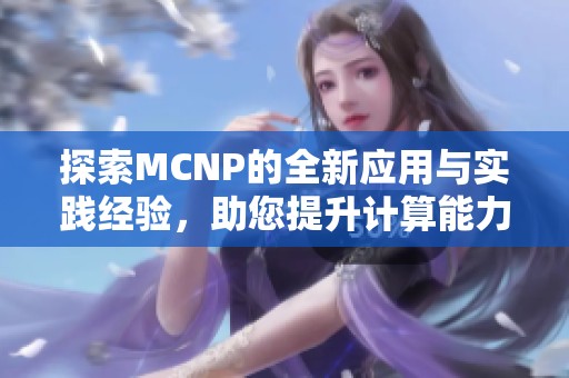 探索MCNP的全新应用与实践经验，助您提升计算能力