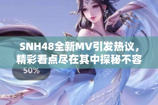 SNH48全新MV引发热议，精彩看点尽在其中探秘不容错过