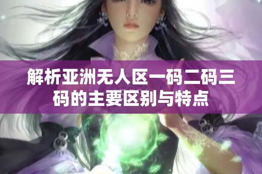 解析亚洲无人区一码二码三码的主要区别与特点