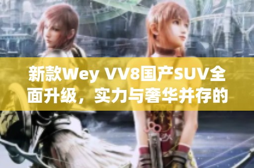 新款Wey VV8国产SUV全面升级，实力与奢华并存的完美选择