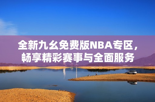 全新九幺免费版NBA专区，畅享精彩赛事与全面服务