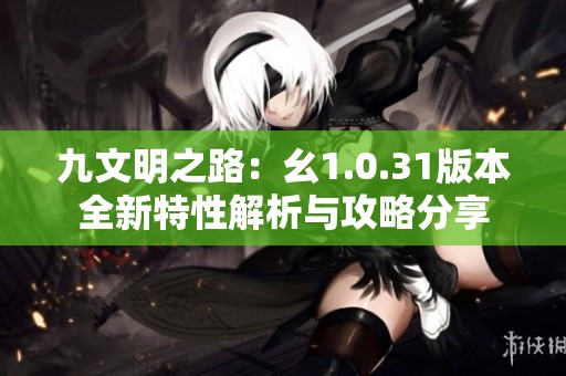 九文明之路：幺1.0.31版本全新特性解析与攻略分享