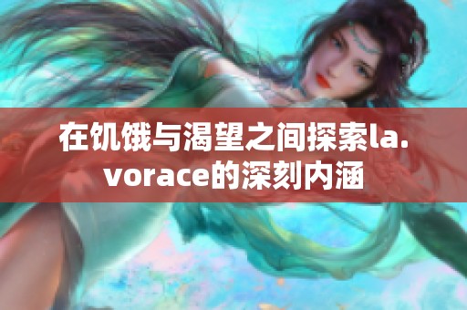 在饥饿与渴望之间探索la.vorace的深刻内涵