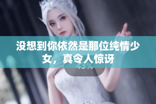 没想到你依然是那位纯情少女，真令人惊讶