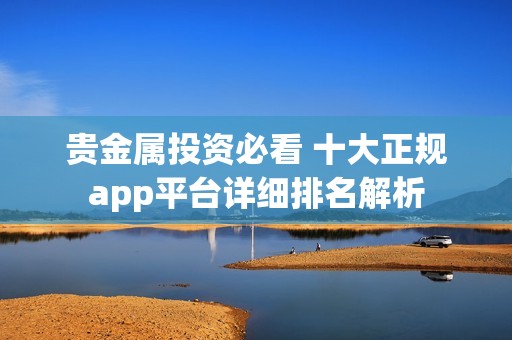 贵金属投资必看 十大正规app平台详细排名解析