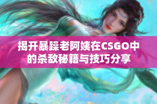 揭开暴躁老阿姨在CSGO中的杀敌秘籍与技巧分享