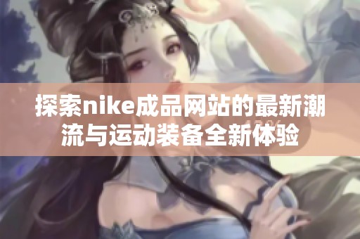 探索nike成品网站的最新潮流与运动装备全新体验