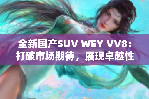 全新国产SUV WEY VV8：打破市场期待，展现卓越性能与豪华体验