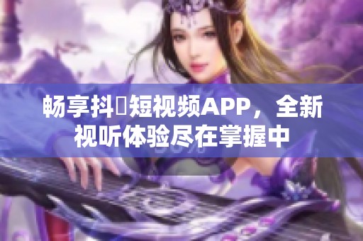 畅享抖抈短视频APP，全新视听体验尽在掌握中