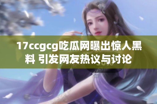 17ccgcg吃瓜网曝出惊人黑料 引发网友热议与讨论