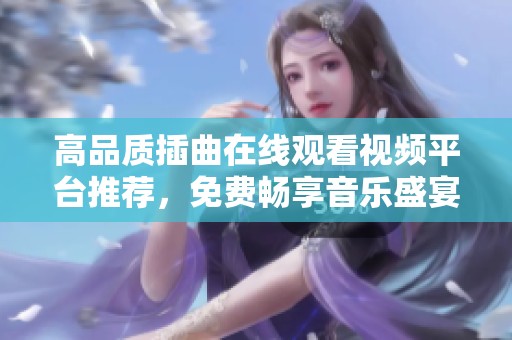 高品质插曲在线观看视频平台推荐，免费畅享音乐盛宴