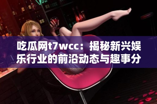 吃瓜网t7wcc：揭秘新兴娱乐行业的前沿动态与趣事分析