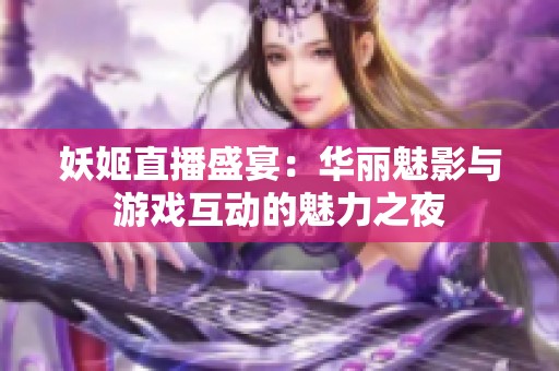 妖姬直播盛宴：华丽魅影与游戏互动的魅力之夜