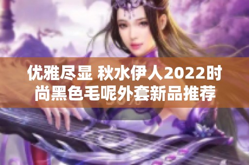 优雅尽显 秋水伊人2022时尚黑色毛呢外套新品推荐