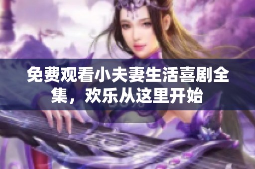 免费观看小夫妻生活喜剧全集，欢乐从这里开始