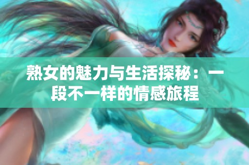 熟女的魅力与生活探秘：一段不一样的情感旅程