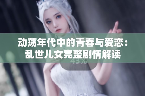 动荡年代中的青春与爱恋：乱世儿女完整剧情解读