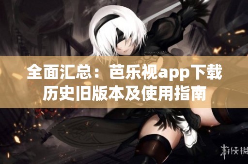 全面汇总：芭乐视app下载历史旧版本及使用指南