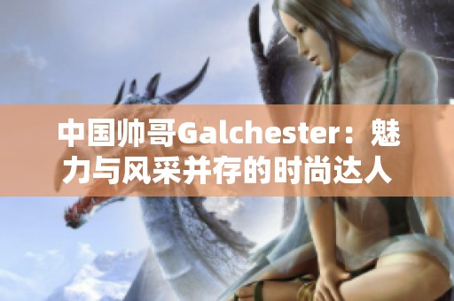 中国帅哥Galchester：魅力与风采并存的时尚达人