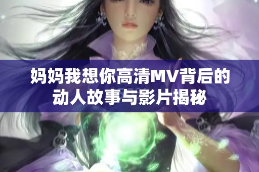 妈妈我想你高清MV背后的动人故事与影片揭秘