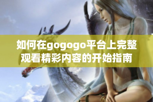 如何在gogogo平台上完整观看精彩内容的开始指南