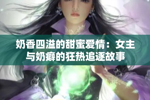 奶香四溢的甜蜜爱情：女主与奶癖的狂热追逐故事