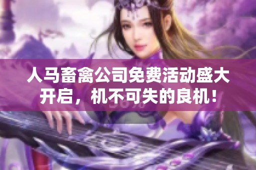 人马畜禽公司免费活动盛大开启，机不可失的良机！