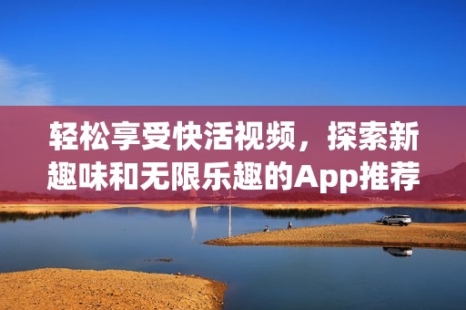 轻松享受快活视频，探索新趣味和无限乐趣的App推荐