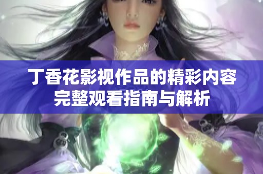 丁香花影视作品的精彩内容完整观看指南与解析