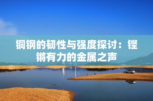 铜钢的韧性与强度探讨：铿锵有力的金属之声