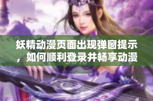 妖精动漫页面出现弹窗提示，如何顺利登录并畅享动漫世界