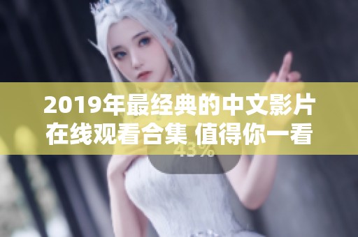 2019年最经典的中文影片在线观看合集 值得你一看再看