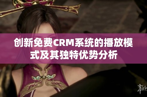 创新免费CRM系统的播放模式及其独特优势分析