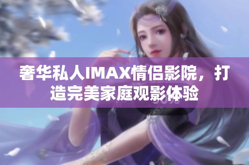 奢华私人IMAX情侣影院，打造完美家庭观影体验