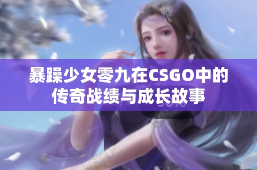 暴躁少女零九在CSGO中的传奇战绩与成长故事