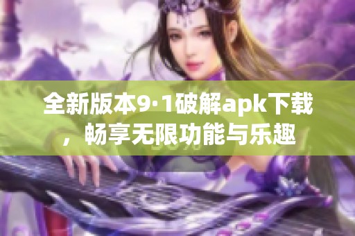 全新版本9·1破解apk下载，畅享无限功能与乐趣