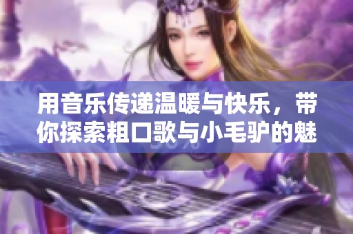 用音乐传递温暖与快乐，带你探索粗口歌与小毛驴的魅力