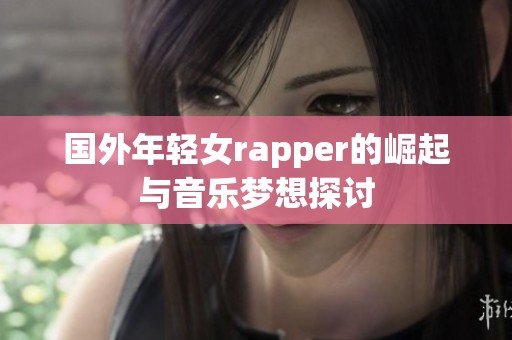 国外年轻女rapper的崛起与音乐梦想探讨