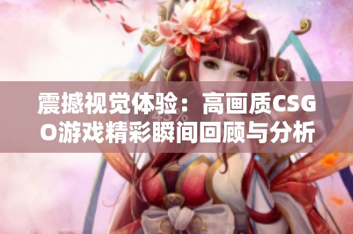 震撼视觉体验：高画质CSGO游戏精彩瞬间回顾与分析