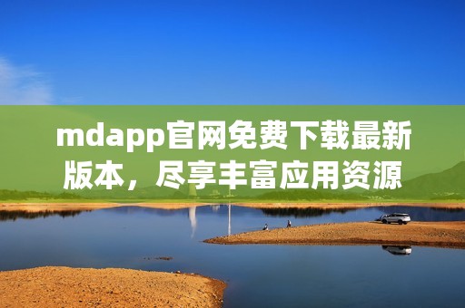 mdapp官网免费下载最新版本，尽享丰富应用资源