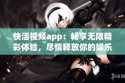 快活视频app：畅享无限精彩体验，尽情释放你的娱乐激情