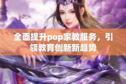 全面提升pop家教服务，引领教育创新新趋势