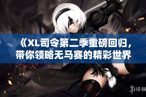 《XL司令第二季重磅回归，带你领略无马赛的精彩世界》