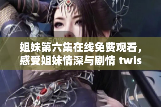 姐妹第六集在线免费观看，感受姐妹情深与剧情 twists