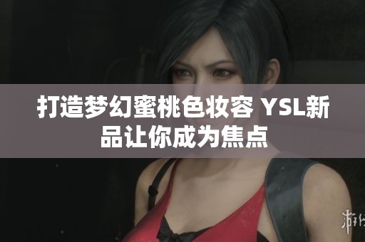 打造梦幻蜜桃色妆容 YSL新品让你成为焦点