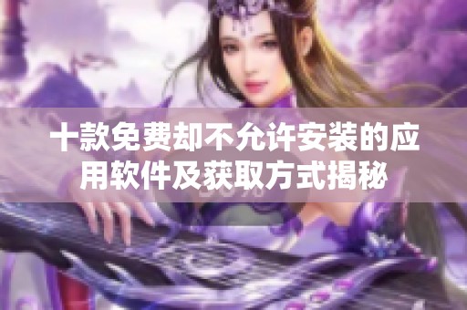 十款免费却不允许安装的应用软件及获取方式揭秘